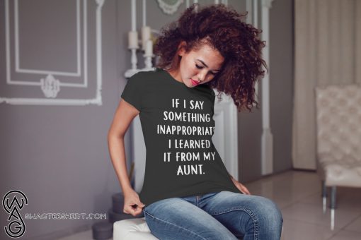 If my kids say something inappropriate they learned it from my aunt shirt