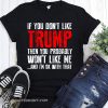If you don’t like trump then you probably won’t like me and I’m ok with that shirt
