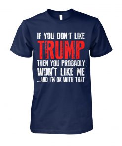 If you don’t like trump then you probably won’t like me and I’m ok with that unisex cotton tee