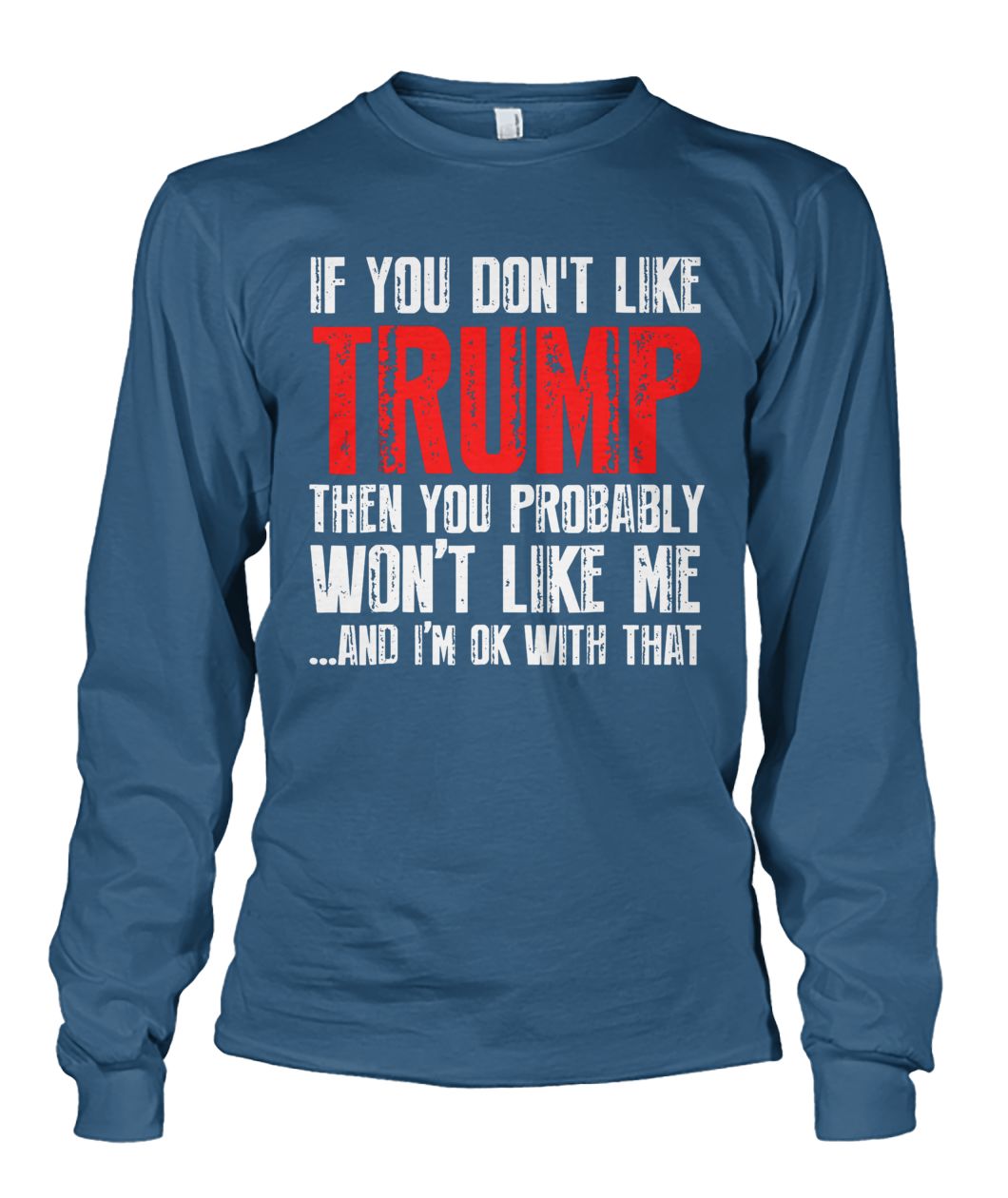 If you don’t like trump then you probably won’t like me and I’m ok with that unisex long sleeve