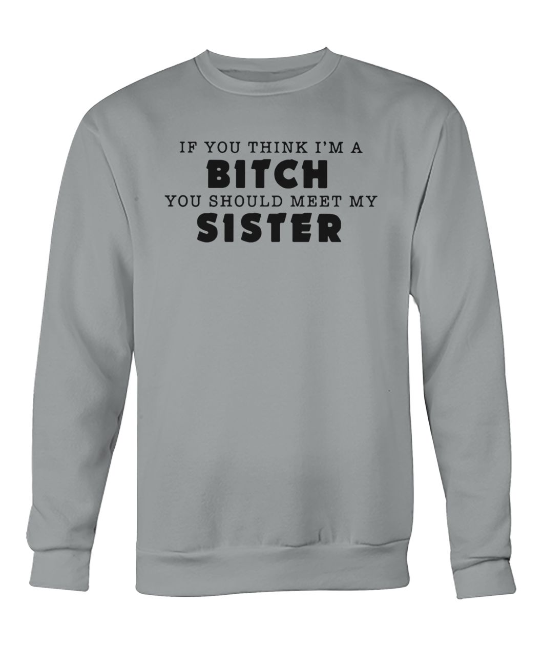If you think I'm a bitch you should meet my sister crew neck sweatshirt