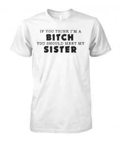 If you think I'm a bitch you should meet my sister unisex cotton tee