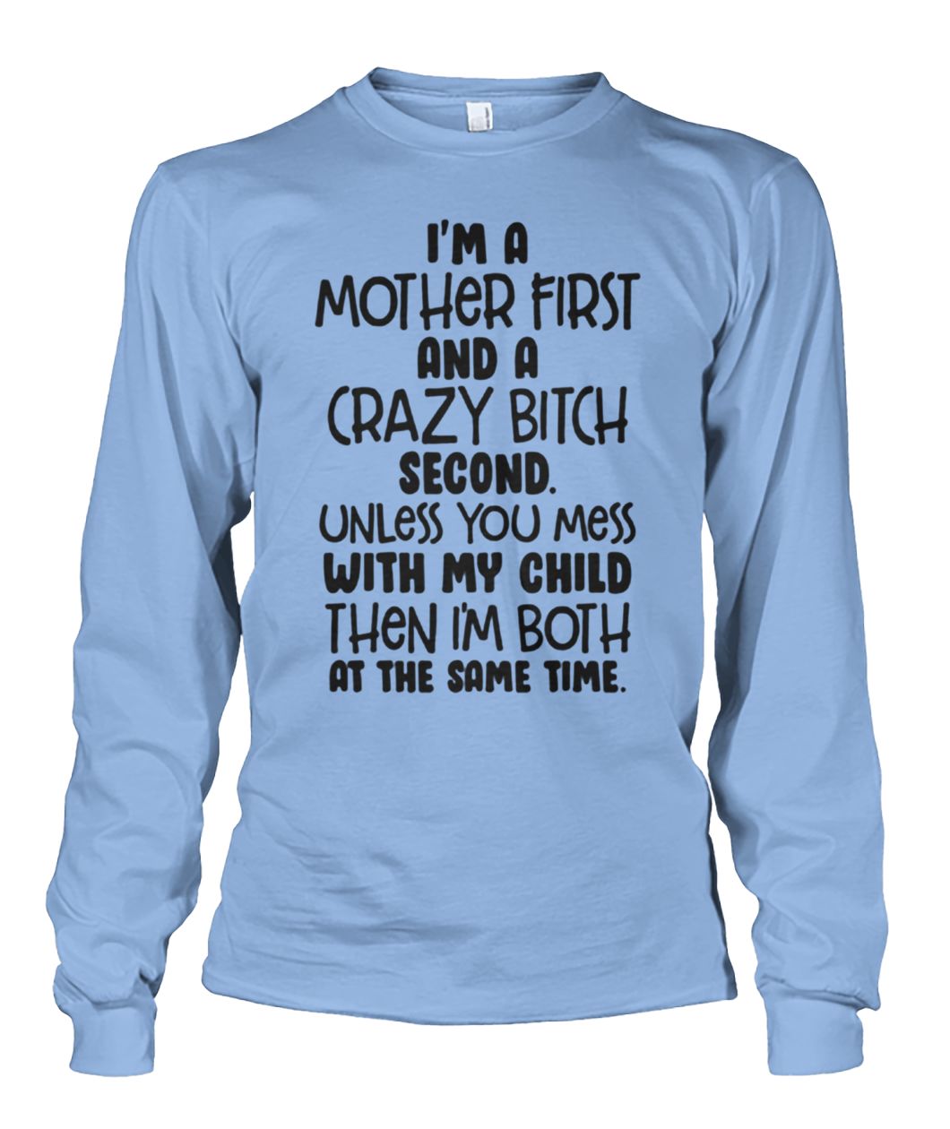 I'm a mother first and a crazy bitch second unless you mess with my child unisex long sleeve