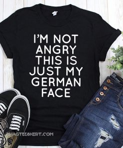 I'm not angry this is just my german face shirt