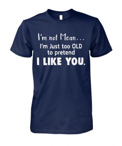 I'm not mean I'm just too old to pretend I like you unisex cotton tee