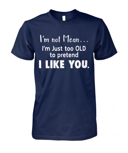 I'm not mean I'm just too old to pretend I like you unisex cotton tee