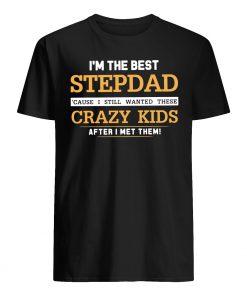 I'm the best stepdad cause I still wanted these crazy kids after I met them guy shirt