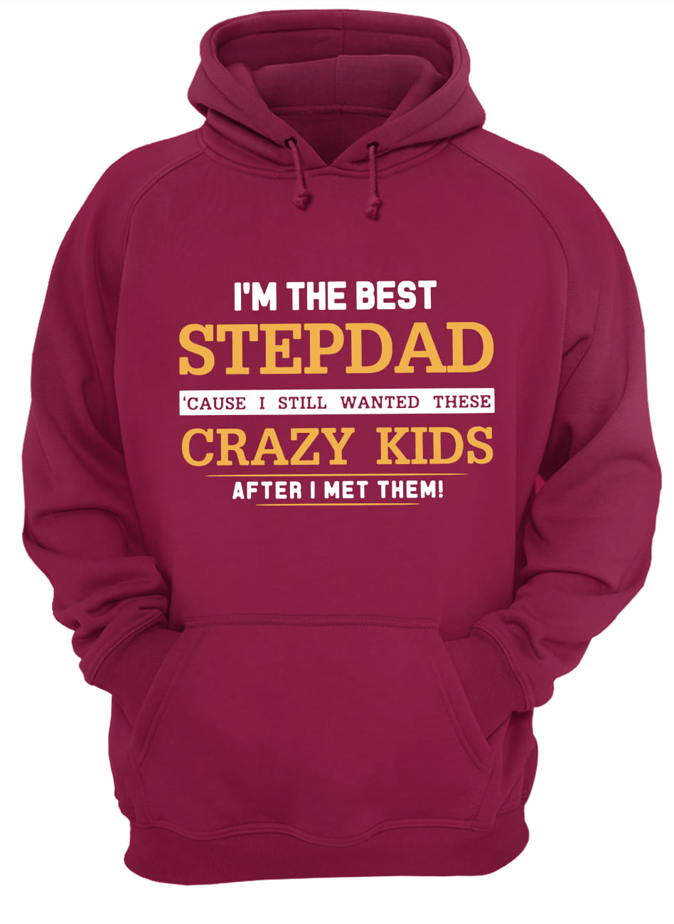 I'm the best stepdad cause I still wanted these crazy kids after I met them hoodie