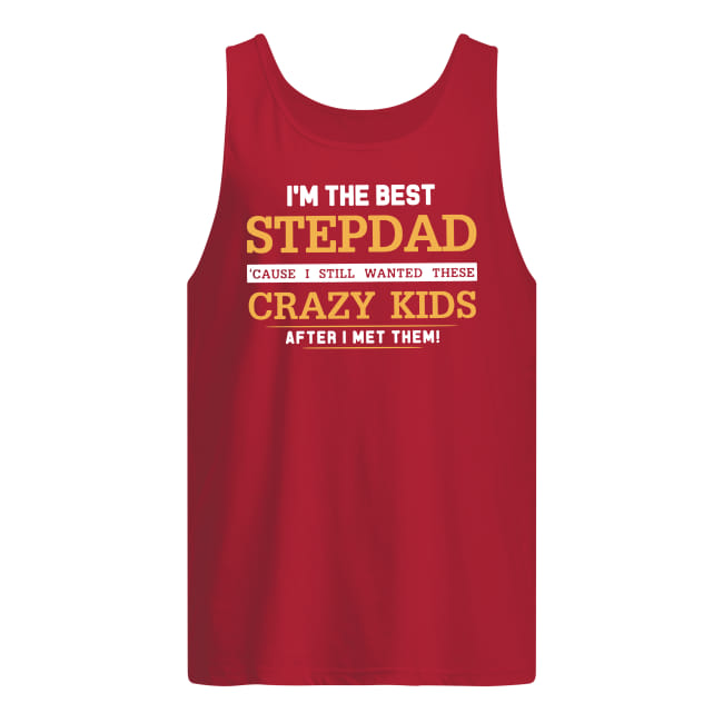 I'm the best stepdad cause I still wanted these crazy kids after I met them tank top