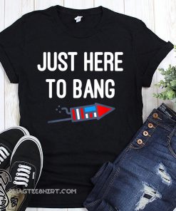 Just here to bang 4th of july shirt