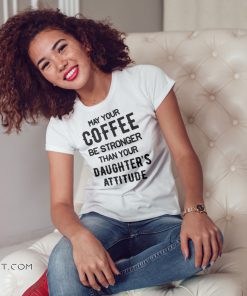 May your coffee be stronger than your daughter's attitude shirt
