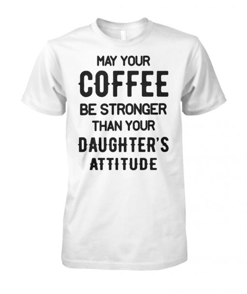 May your coffee be stronger than your daughter's attitude unisex cotton tee