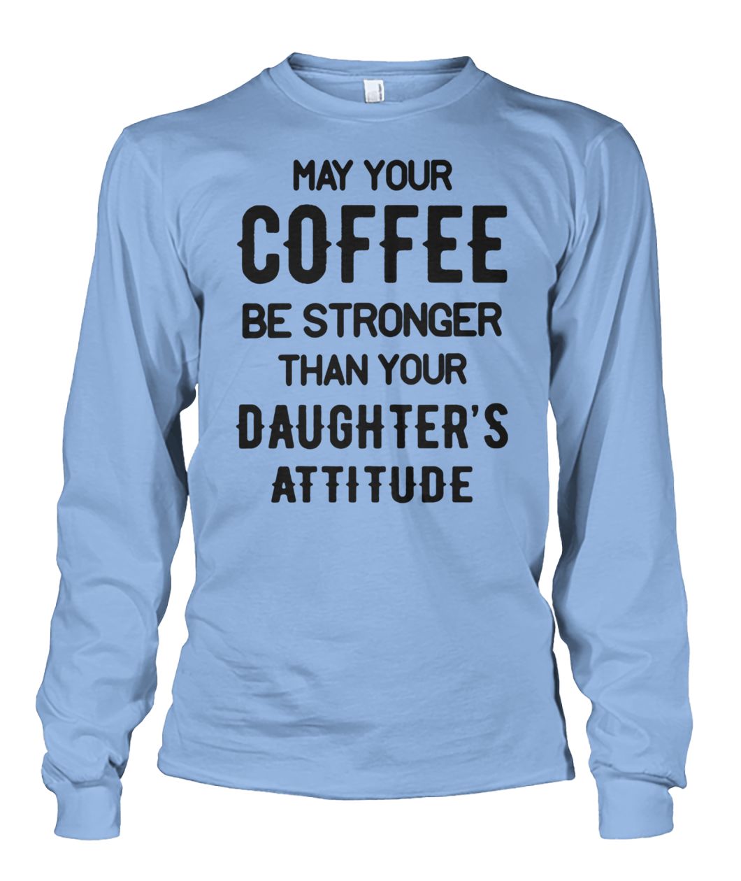 May your coffee be stronger than your daughter's attitude unisex long sleeve