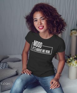 Mood it’s above me now shirt