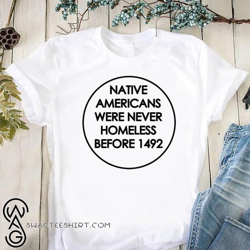 Native americans were never homeless before 1492 shirt