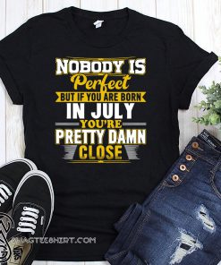 Nobody is perfect but if you are born in July you’re pretty damn close shirt