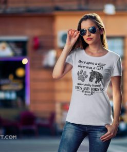 Once upon a time there was a girl who really loved dogs and horses it was me shirt