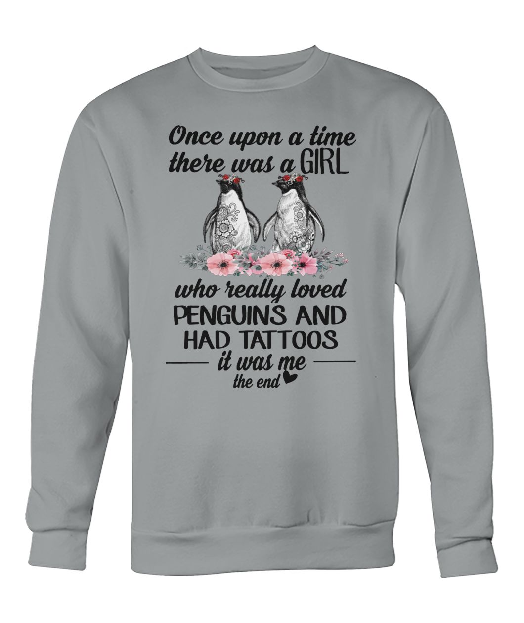 Once upon a time there was a girl who really loved penguins and had tattoos it was me the end crew neck sweatshirt