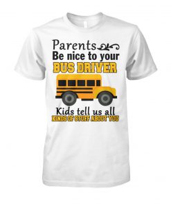 Parents be nice to the bus driver kids tell us all kind of stuff about you unisex cotton tee