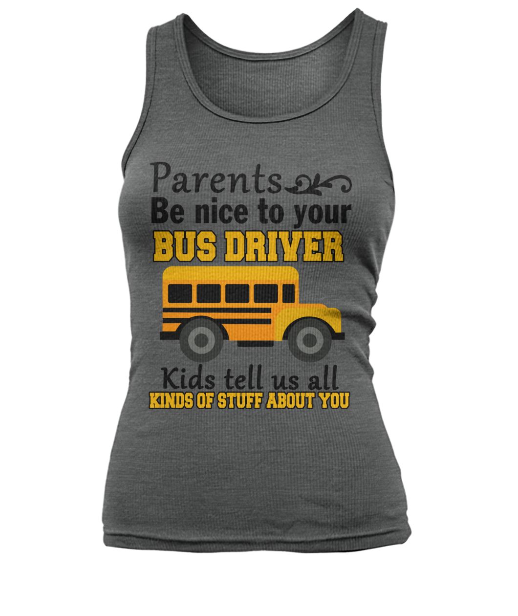 Parents be nice to the bus driver kids tell us all kind of stuff about you women's tank top