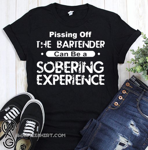 Pissing off the bartender can be a soberring experience shirt