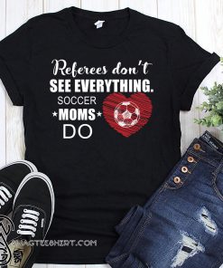 Referees don't see everything soccer moms do shirt