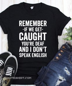 Remember if we get caught you're deaf and I don't speak english shirt