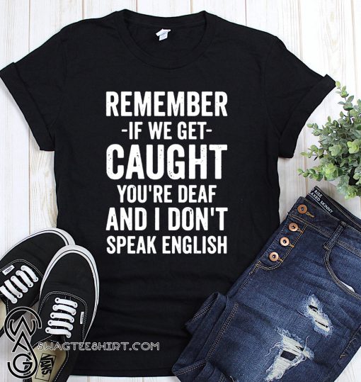 Remember if we get caught you're deaf and I don't speak english shirt