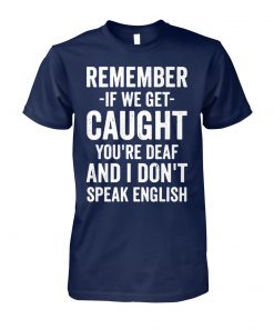 Remember if we get caught you're deaf and I don't speak english unisex cotton tee