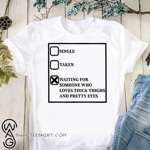 Single taken waiting for someone who loves thick thighs and pretty eyes shirt