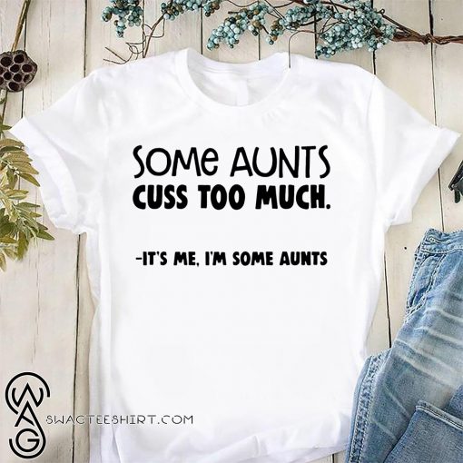 Some aunts cuss too much it's me I'm some aunts shirt