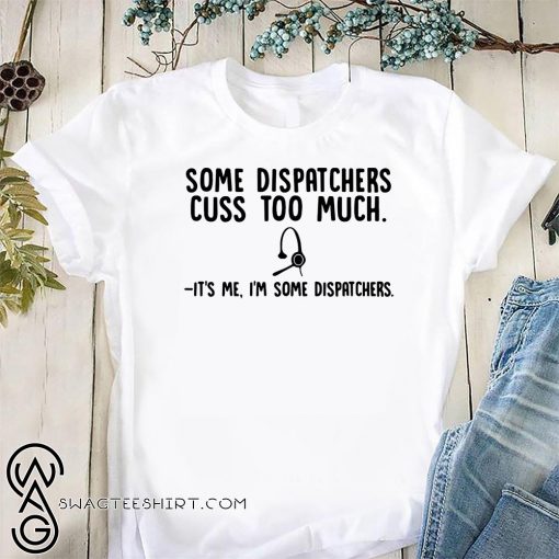 Some dispatchers cuss too much it’s me I’m some dispatchers shirt