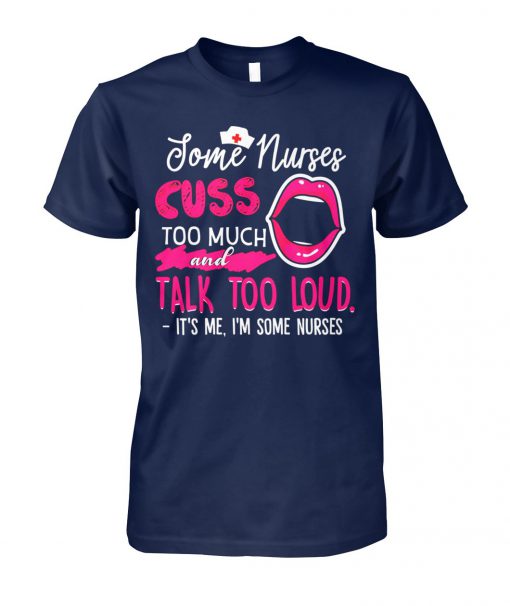 Some nurses cuss to much and talk too loud it's me I'm some nurses unisex cotton tee