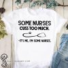 Some nurses cuss to much it's me I'm some nurses shirt