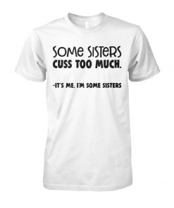 Some sisters cuss too much it's me I'm some sisters unisex cotton tee