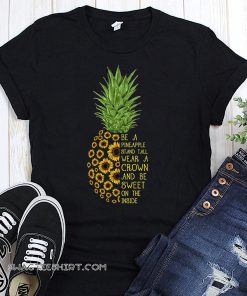 Sunflower be a pineapple stand tall wear a crown and be sweet on the inside shirt