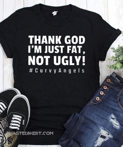 Thank God I'm just fat not ugly #curvyangles shirt