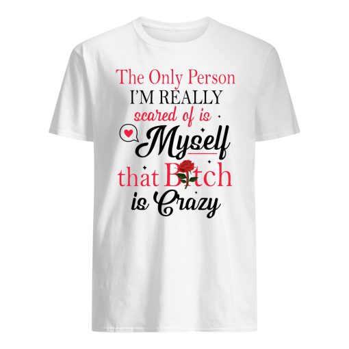 The only person I'm really scared of is myself that bitch is crazy guy shirt