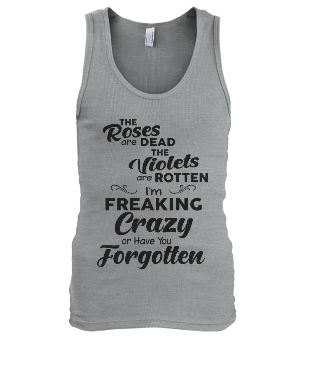 The roses are dead the violets are rotten I'm freaking crazy or have you forgotten men's tank top