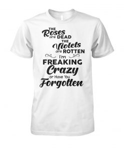 The roses are dead the violets are rotten I'm freaking crazy or have you forgotten unisex cotton tee