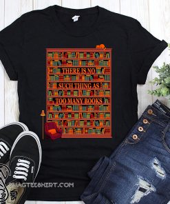 There is no such thing as too many books shirt