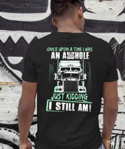 Trucker once upon a time I was an asshole just kidding I still am shirt