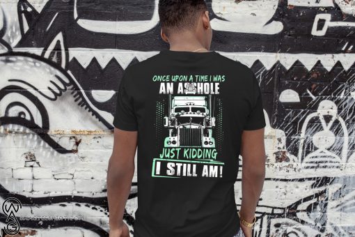 Trucker once upon a time I was an asshole just kidding I still am shirt