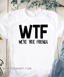 WTF we're true friends shirt