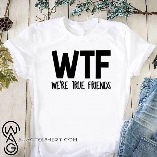 WTF we're true friends shirt