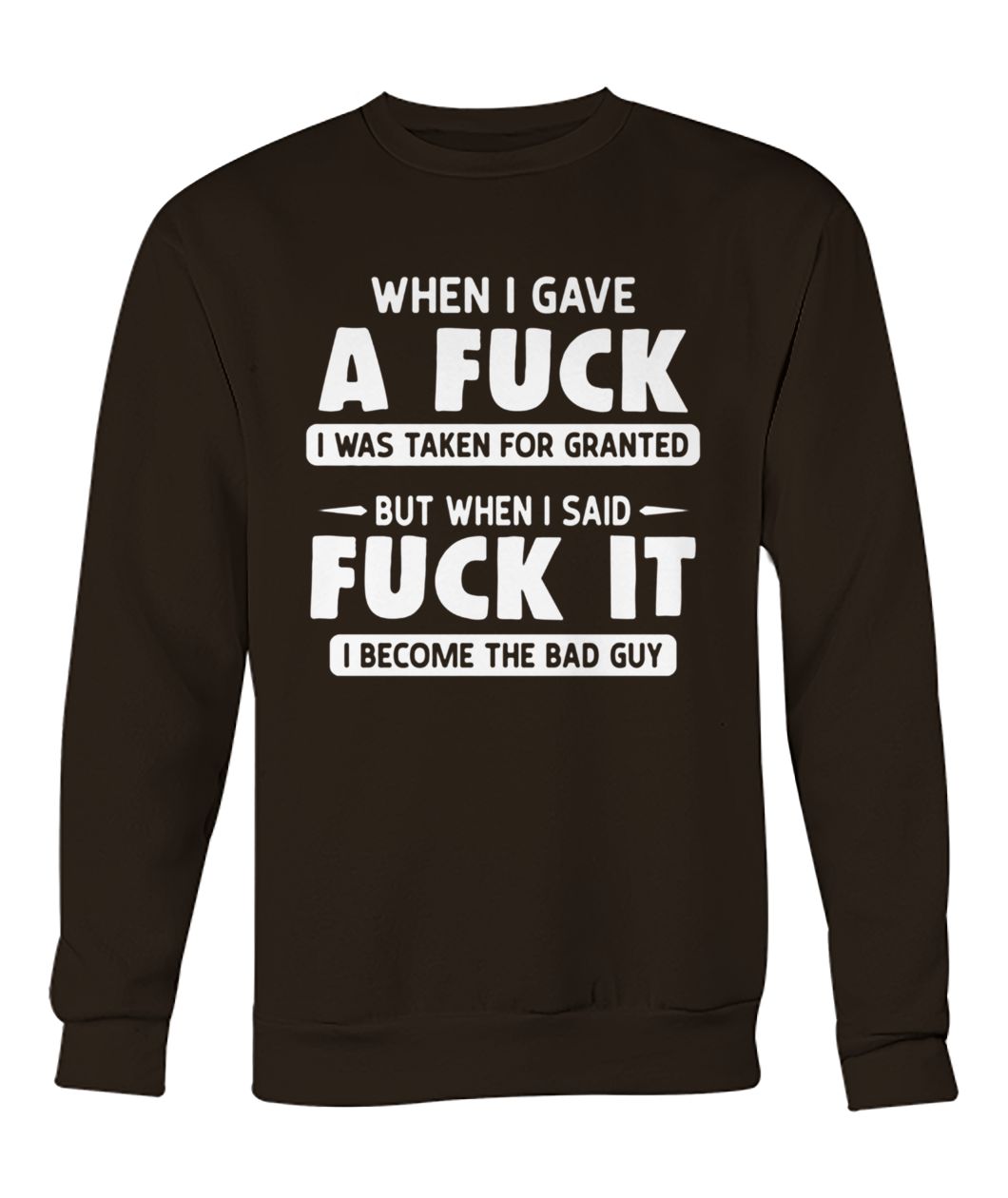 When I gave a fuck I was taken for granted but when I said fuck it I become the bad guy crew neck sweatshirt