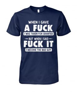 When I gave a fuck I was taken for granted but when I said fuck it I become the bad guy unisex cotton tee