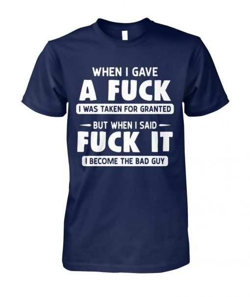 When I gave a fuck I was taken for granted but when I said fuck it I become the bad guy unisex cotton tee