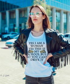 Yes I am a woman yes this is my school bus no you can't drive it shirt