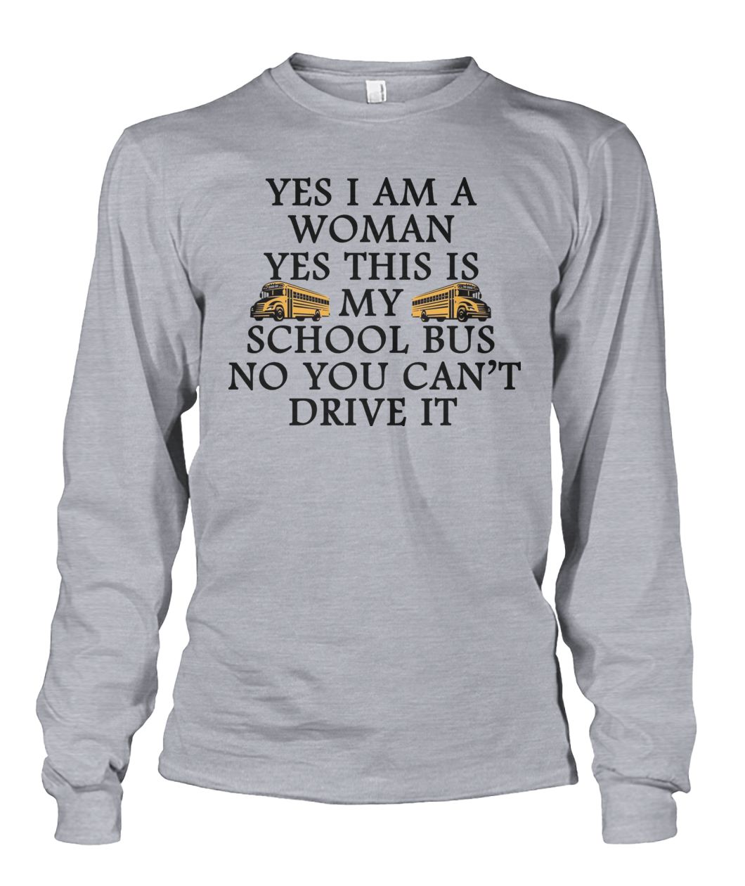 Yes I am a woman yes this is my school bus no you can't drive it unisex long sleeve